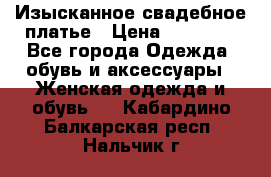 Изысканное свадебное платье › Цена ­ 27 000 - Все города Одежда, обувь и аксессуары » Женская одежда и обувь   . Кабардино-Балкарская респ.,Нальчик г.